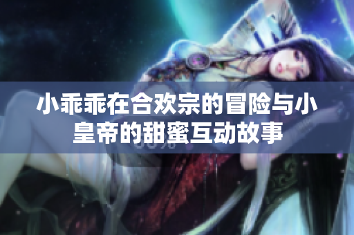 小乖乖在合欢宗的冒险与小皇帝的甜蜜互动故事