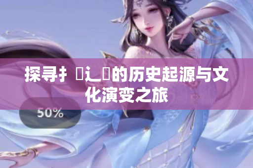 探寻扌喿辶畐的历史起源与文化演变之旅