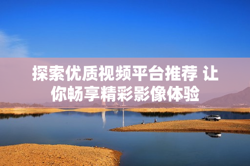 探索优质视频平台推荐 让你畅享精彩影像体验