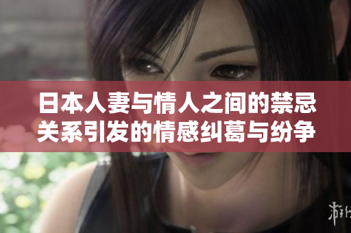 日本人妻与情人之间的禁忌关系引发的情感纠葛与纷争