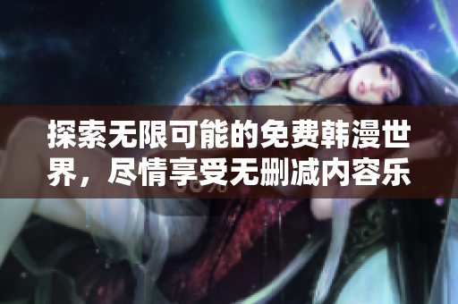 探索无限可能的免费韩漫世界，尽情享受无删减内容乐趣