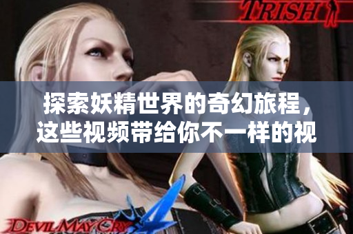 探索妖精世界的奇幻旅程，这些视频带给你不一样的视听体验
