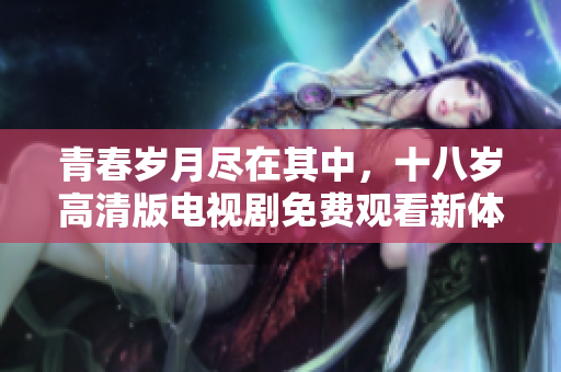 青春岁月尽在其中，十八岁高清版电视剧免费观看新体验