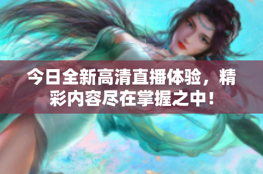 今日全新高清直播体验，精彩内容尽在掌握之中！