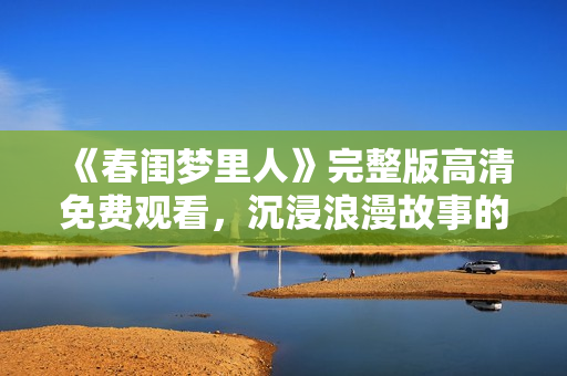 《春闺梦里人》完整版高清免费观看，沉浸浪漫故事的奇幻旅程
