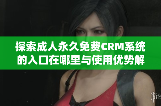 探索成人永久免费CRM系统的入口在哪里与使用优势解析