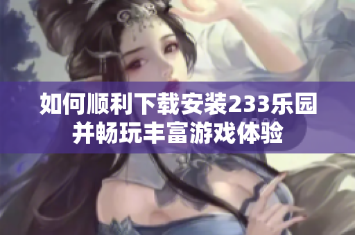 如何顺利下载安装233乐园并畅玩丰富游戏体验