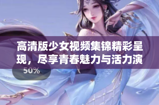 高清版少女视频集锦精彩呈现，尽享青春魅力与活力演绎