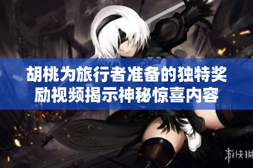 胡桃为旅行者准备的独特奖励视频揭示神秘惊喜内容