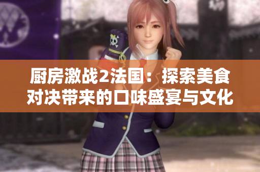厨房激战2法国：探索美食对决带来的口味盛宴与文化碰撞