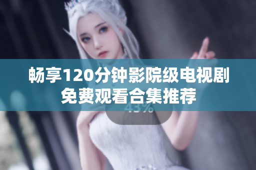 畅享120分钟影院级电视剧免费观看合集推荐