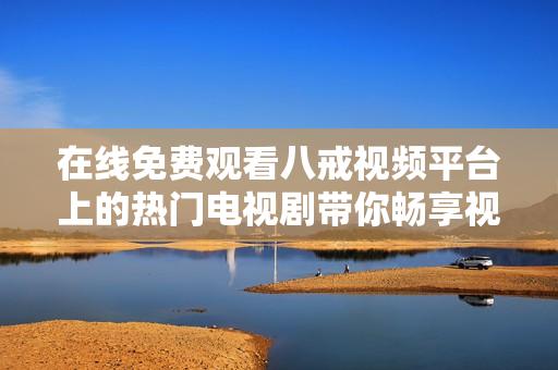 在线免费观看八戒视频平台上的热门电视剧带你畅享视听盛宴