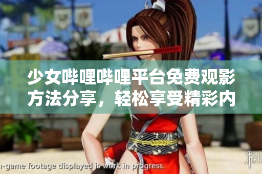 少女哔哩哔哩平台免费观影方法分享，轻松享受精彩内容