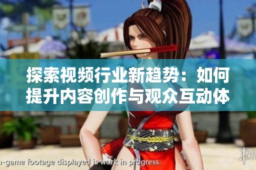 探索视频行业新趋势：如何提升内容创作与观众互动体验