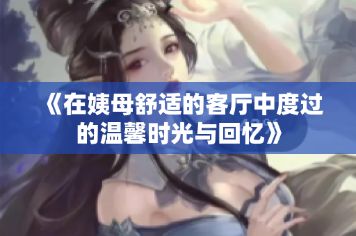 《在姨母舒适的客厅中度过的温馨时光与回忆》