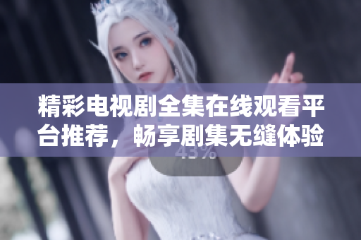 精彩电视剧全集在线观看平台推荐，畅享剧集无缝体验