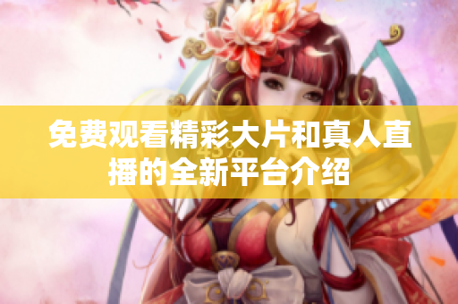 免费观看精彩大片和真人直播的全新平台介绍