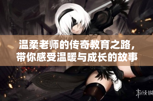 温柔老师的传奇教育之路，带你感受温暖与成长的故事