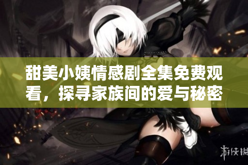 甜美小姨情感剧全集免费观看，探寻家族间的爱与秘密精彩剧集