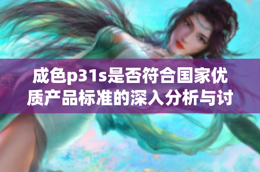 成色p31s是否符合国家优质产品标准的深入分析与讨论