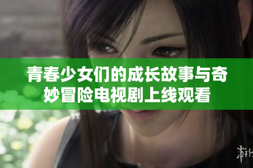 青春少女们的成长故事与奇妙冒险电视剧上线观看