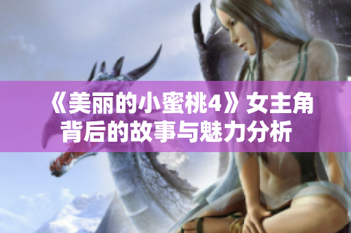 《美丽的小蜜桃4》女主角背后的故事与魅力分析