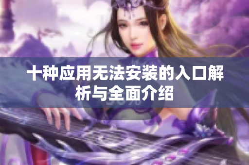 十种应用无法安装的入口解析与全面介绍