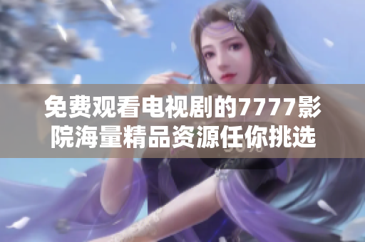 免费观看电视剧的7777影院海量精品资源任你挑选