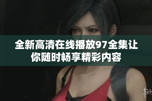 全新高清在线播放97全集让你随时畅享精彩内容
