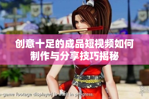 创意十足的成品短视频如何制作与分享技巧揭秘