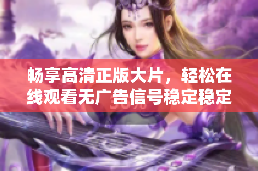 畅享高清正版大片，轻松在线观看无广告信号稳定稳定