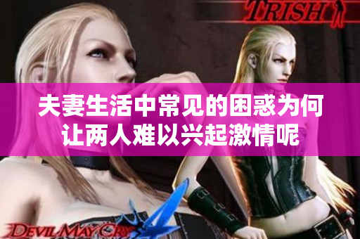 夫妻生活中常见的困惑为何让两人难以兴起激情呢