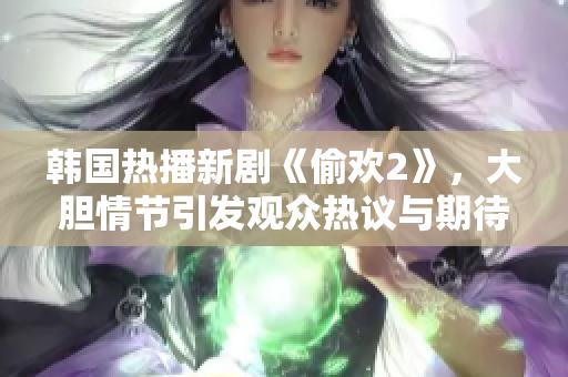 韩国热播新剧《偷欢2》，大胆情节引发观众热议与期待