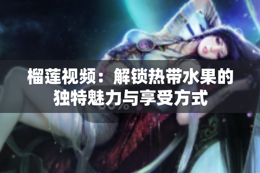 榴莲视频：解锁热带水果的独特魅力与享受方式