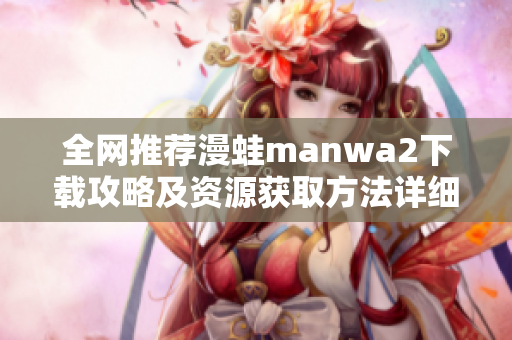 全网推荐漫蛙manwa2下载攻略及资源获取方法详细解析