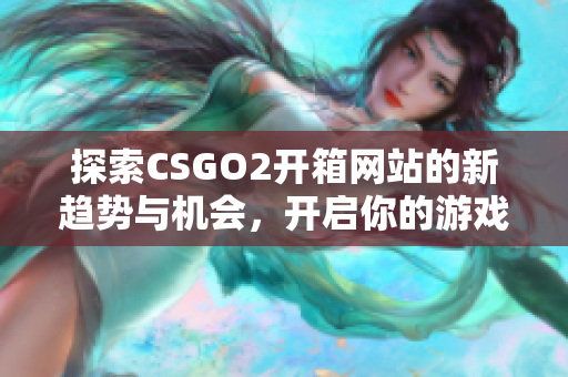 探索CSGO2开箱网站的新趋势与机会，开启你的游戏收藏之旅