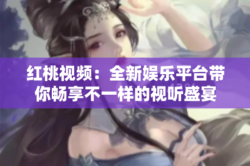 红桃视频：全新娱乐平台带你畅享不一样的视听盛宴