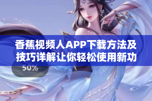 香蕉视频人APP下载方法及技巧详解让你轻松使用新功能
