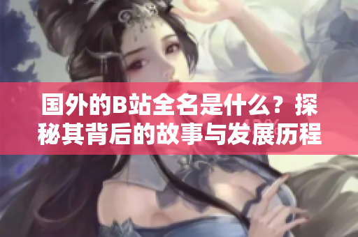 国外的B站全名是什么？探秘其背后的故事与发展历程