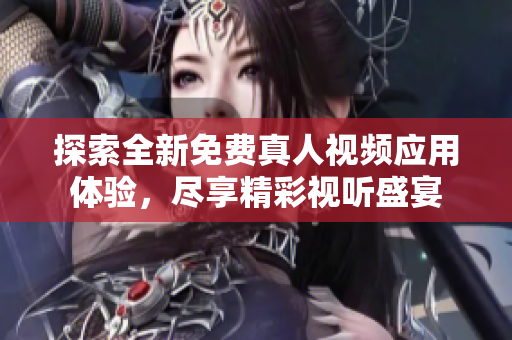 探索全新免费真人视频应用体验，尽享精彩视听盛宴