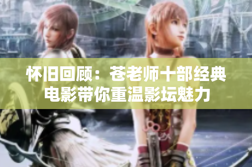 怀旧回顾：苍老师十部经典电影带你重温影坛魅力