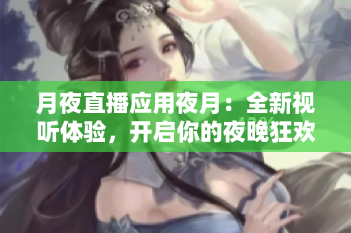 月夜直播应用夜月：全新视听体验，开启你的夜晚狂欢之旅
