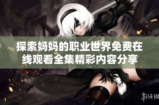 探索妈妈的职业世界免费在线观看全集精彩内容分享