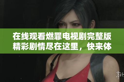 在线观看燃罪电视剧完整版精彩剧情尽在这里，快来体验！