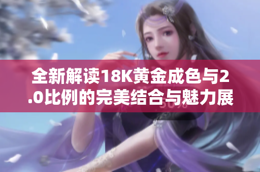 全新解读18K黄金成色与2.0比例的完美结合与魅力展现