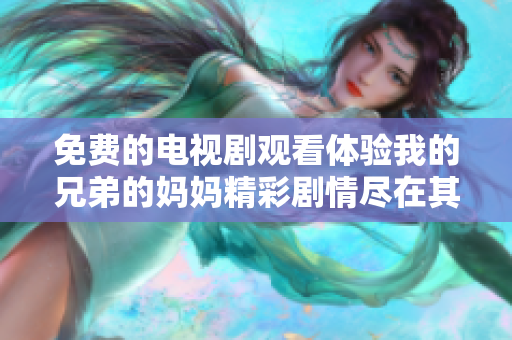 免费的电视剧观看体验我的兄弟的妈妈精彩剧情尽在其中