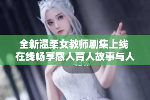 全新温柔女教师剧集上线 在线畅享感人育人故事与人生智慧