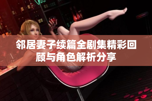 邻居妻子续篇全剧集精彩回顾与角色解析分享