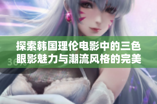 探索韩国理伦电影中的三色眼影魅力与潮流风格的完美结合