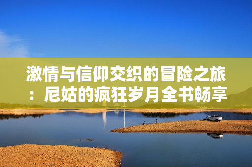 激情与信仰交织的冒险之旅：尼姑的疯狂岁月全书畅享